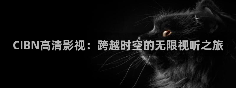 日韩高清不卡一区二区：CIBN高清影视：跨越时空的无限视听之旅