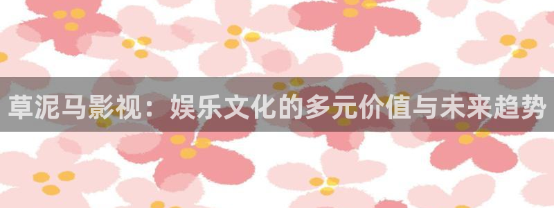 av影院不卡：草泥马影视：娱乐文化的多元价值与未来趋势